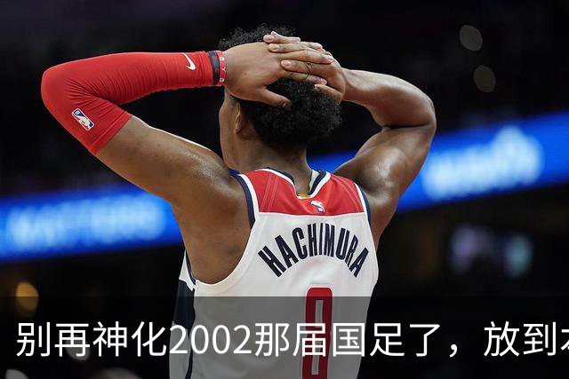 别再神化2002那届国足了，放到本届世预赛，他们一样出不了线