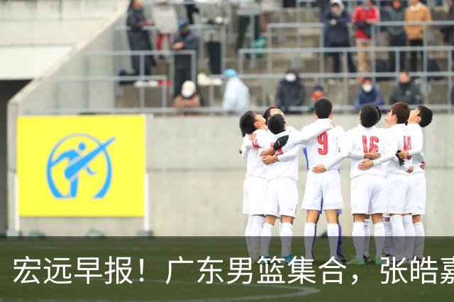 宏远早报！广东男篮集合，张皓嘉归队，徐杰美国特训，胡明轩杜润旺养伤，主教练未见身影！
