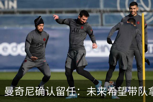 曼奇尼确认留任：未来希望带队拿世界杯冠军
