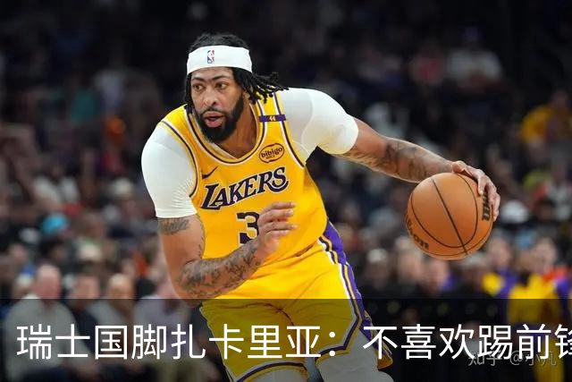 瑞士国脚扎卡里亚：不喜欢踢前锋的中场不是好后卫